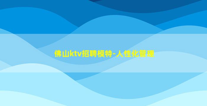 佛山ktv招聘模特-人性化管理